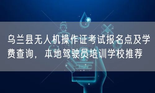 乌兰县无人机操作证考试报名点及学费查询,本地驾驶员培训学校推荐 乌兰县无人机操作证考试报名点及学费查询,本地驾驶员培训学校推荐