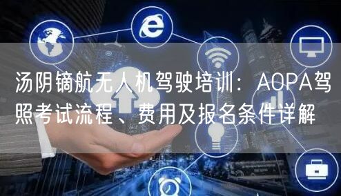 汤阴镝航无人机驾驶培训:AOPA驾照考试流程、费用及报名条件详解 汤阴镝航无人机驾驶培训:AOPA驾照考试流程、费用及报名条件详解