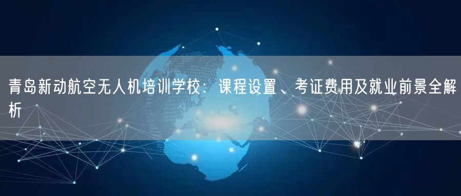 青岛新动航空无人机培训学校:课程设置、考证费用及就业前景全解析 青岛新动航空无人机培训学校:课程设置、考证费用及就业前景全解析
