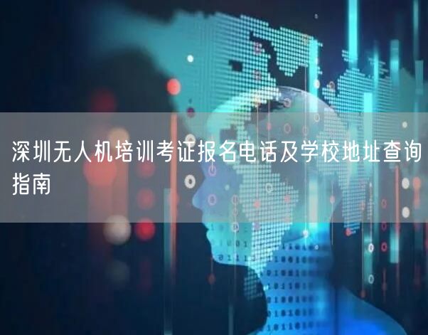 深圳无人机培训考证报名电话及学校地址查询指南 深圳无人机培训考证报名电话及学校地址查询指南