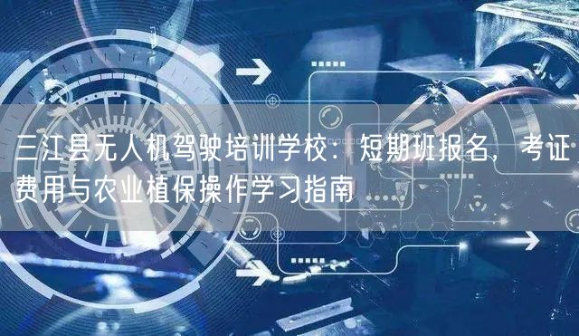 三江县无人机驾驶培训学校:短期班报名,考证费用与农业植保操作学习指南 三江县无人机驾驶培训学校:短期班报名,考证费用与农业植保操作学习指南