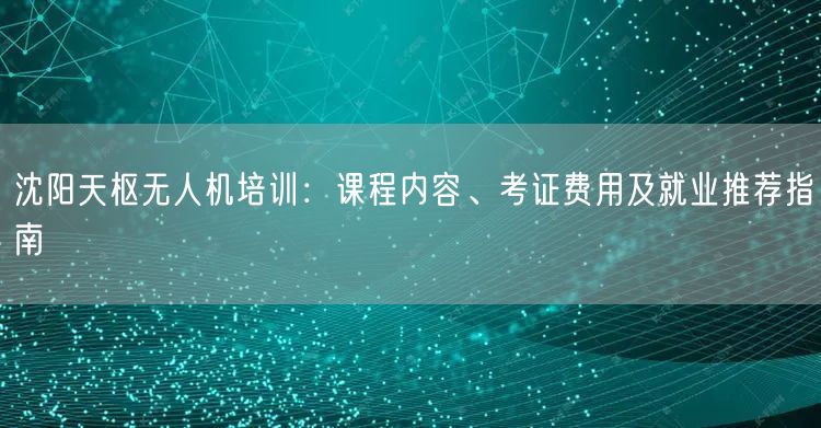沈阳天枢无人机培训：课程内容、考证费用及就业推荐指南