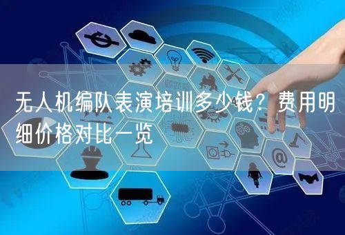 无人机编队表演培训多少钱？费用明细价格对比一览