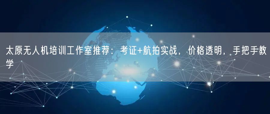 太原无人机培训工作室推荐:考证+航拍实战,价格透明,手把手教学 太原无人机培训工作室推荐:考证+航拍实战,价格透明,手把手教学