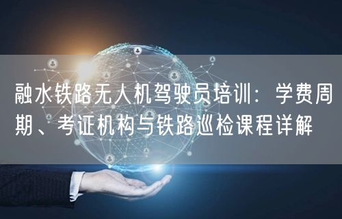 融水铁路无人机驾驶员培训:学费周期、考证机构与铁路巡检课程详解 融水铁路无人机驾驶员培训:学费周期、考证机构与铁路巡检课程详解