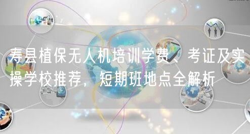 寿县植保无人机培训学费、考证及实操学校推荐,短期班地点全解析 寿县植保无人机培训学费、考证及实操学校推荐,短期班地点全解析