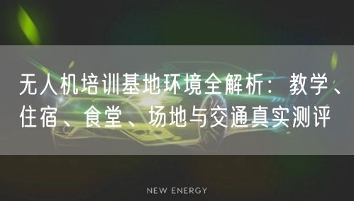 无人机培训基地环境全解析:教学、住宿、食堂、场地与交通真实测评 无人机培训基地环境全解析:教学、住宿、食堂、场地与交通真实测评