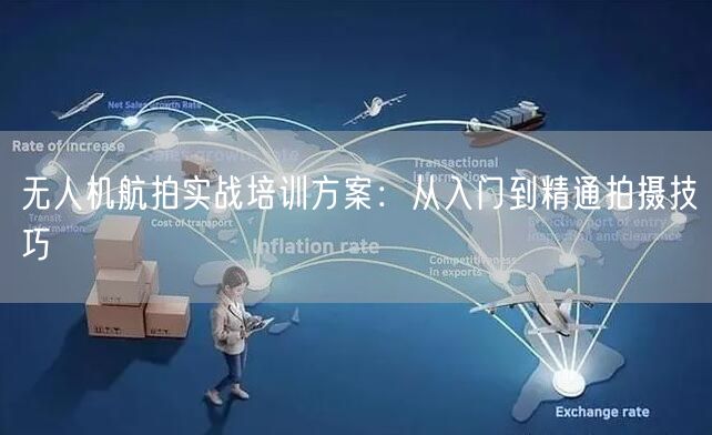 无人机航拍实战培训方案:从入门到精通拍摄技巧 无人机航拍实战培训方案:从入门到精通拍摄技巧