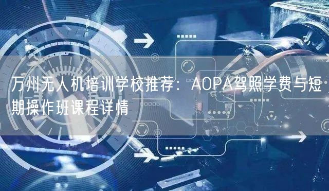 万州无人机培训学校推荐:AOPA驾照学费与短期操作班课程详情 万州无人机培训学校推荐:AOPA驾照学费与短期操作班课程详情