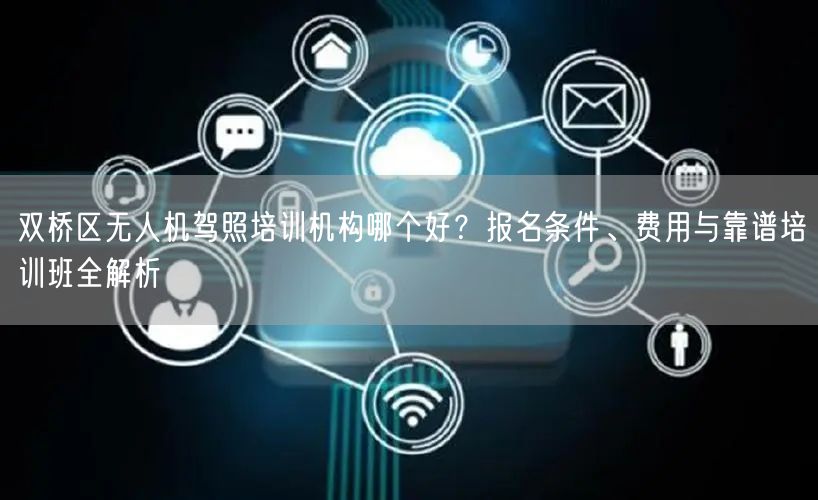 双桥区无人机驾照培训机构哪个好?报名条件、费用与靠谱培训班全解析 双桥区无人机驾照培训机构哪个好?报名条件、费用与靠谱培训班全解析