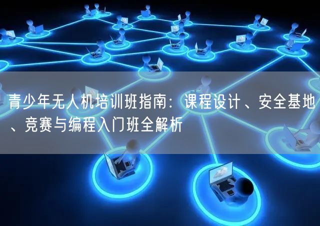 青少年无人机培训班指南:课程设计、安全基地、竞赛与编程入门班全解析 青少年无人机培训班指南:课程设计、安全基地、竞赛与编程入门班全解析