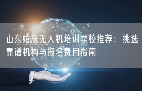 山东婚庆无人机培训学校推荐:挑选靠谱机构与报名费用指南 山东婚庆无人机培训学校推荐:挑选靠谱机构与报名费用指南