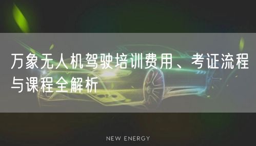 万象无人机驾驶培训费用、考证流程与课程全解析 万象无人机驾驶培训费用、考证流程与课程全解析