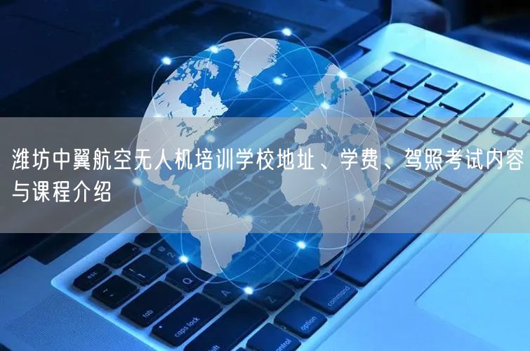 潍坊中翼航空无人机培训学校地址、学费、驾照考试内容与课程介绍
