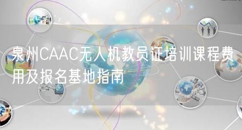 泉州CAAC无人机教员证培训课程费用及报名基地指南 泉州CAAC无人机教员证培训课程费用及报名基地指南