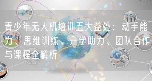 青少年无人机培训五大益处:动手能力、思维训练、升学助力、团队合作与课程全解析 青少年无人机培训五大益处:动手能力、思维训练、升学助力、团队合作与课程全解析