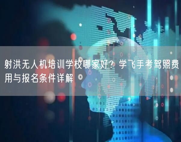 射洪无人机培训学校哪家好?学飞手考驾照费用与报名条件详解 射洪无人机培训学校哪家好?学飞手考驾照费用与报名条件详解