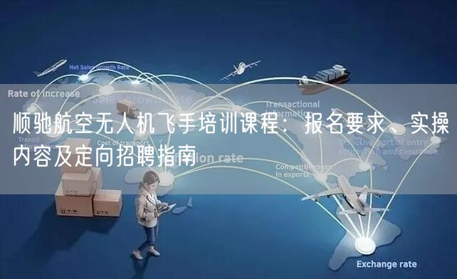 顺驰航空无人机飞手培训课程：报名要求、实操内容及定向招聘指南
