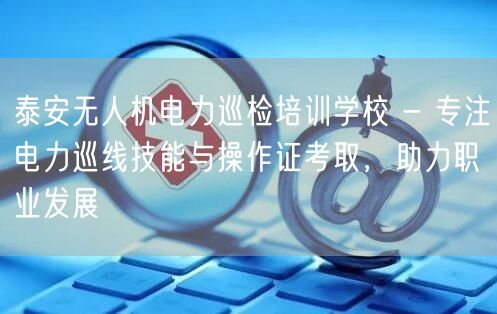 泰安无人机电力巡检培训学校 - 专注电力巡线技能与操作证考取,助力职业发展 泰安无人机电力巡检培训学校 - 专注电力巡线技能与操作证考取,助力职业发展