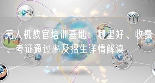 无人机教官培训基地:哪里好、收费、考证通过率及招生详情解读 无人机教官培训基地:哪里好、收费、考证通过率及招生详情解读