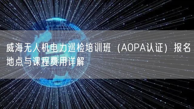威海无人机电力巡检培训班(AOPA认证)报名地点与课程费用详解 威海无人机电力巡检培训班(AOPA认证)报名地点与课程费用详解
