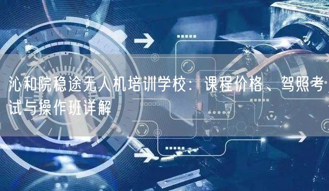沁和院稳途无人机培训学校：课程价格、驾照考试与操作班详解