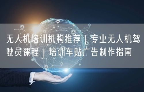 无人机培训机构推荐|专业无人机驾驶员课程|培训车贴广告制作指南 无人机培训机构推荐|专业无人机驾驶员课程|培训车贴广告制作指南