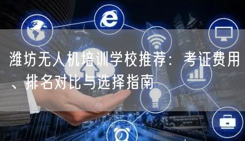 潍坊无人机培训学校推荐:考证费用、排名对比与选择指南 潍坊无人机培训学校推荐:考证费用、排名对比与选择指南