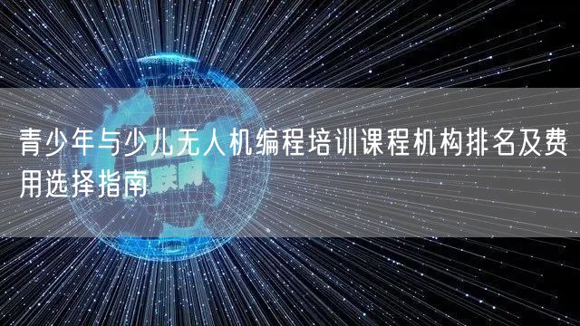 青少年与少儿无人机编程培训课程机构排名及费用选择指南 青少年与少儿无人机编程培训课程机构排名及费用选择指南