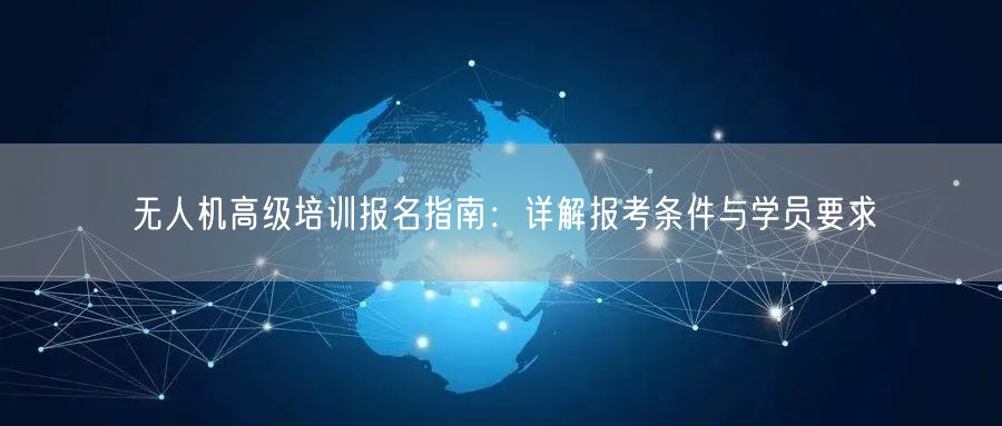 无人机高级培训报名指南:详解报考条件与学员要求 无人机高级培训报名指南:详解报考条件与学员要求
