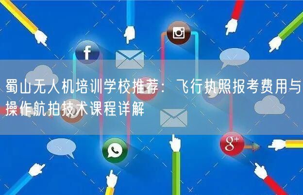 蜀山无人机培训学校推荐:飞行执照报考费用与操作航拍技术课程详解 蜀山无人机培训学校推荐:飞行执照报考费用与操作航拍技术课程详解