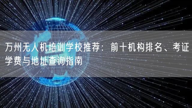 万州无人机培训学校推荐：前十机构排名、考证学费与地址查询指南