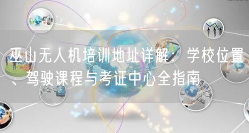 巫山无人机培训地址详解：学校位置、驾驶课程与考证中心全指南