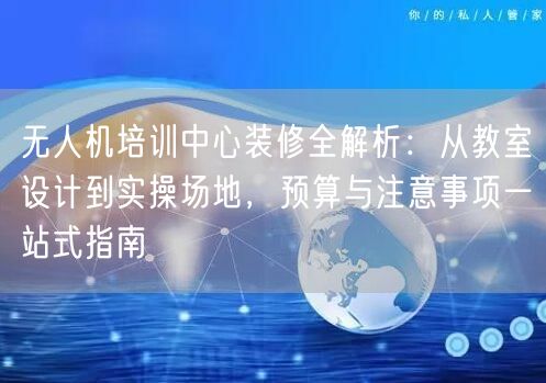无人机培训中心装修全解析:从教室设计到实操场地,预算与注意事项一站式指南 无人机培训中心装修全解析:从教室设计到实操场地,预算与注意事项一站式指南