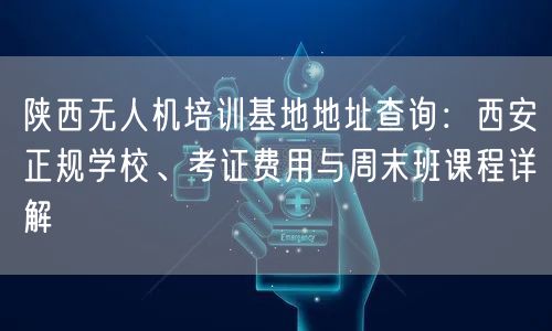 陕西无人机培训基地地址查询:西安正规学校、考证费用与周末班课程详解 陕西无人机培训基地地址查询:西安正规学校、考证费用与周末班课程详解
