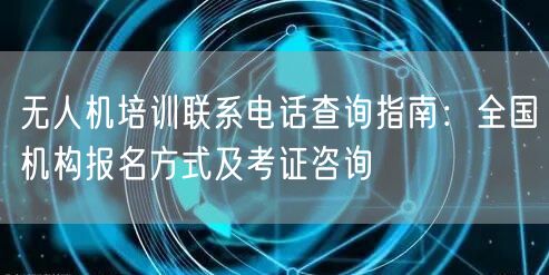 无人机培训联系电话查询指南:全国机构报名方式及考证咨询 无人机培训联系电话查询指南:全国机构报名方式及考证咨询