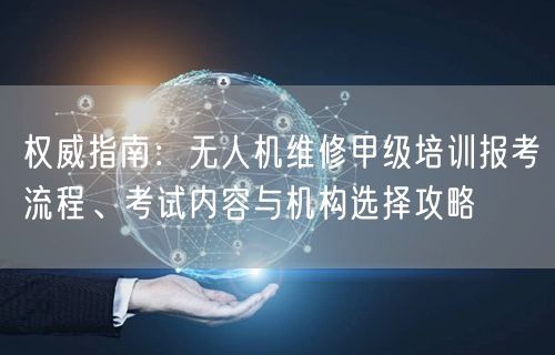 权威指南:无人机维修甲级培训报考流程、考试内容与机构选择攻略 权威指南:无人机维修甲级培训报考流程、考试内容与机构选择攻略