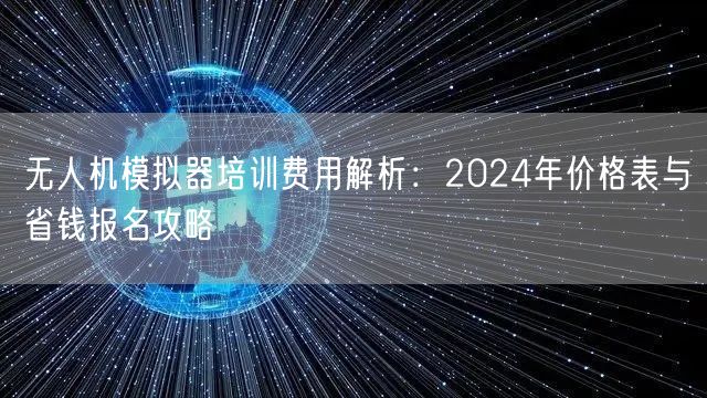 无人机模拟器培训费用解析:2024年价格表与省钱报名攻略 无人机模拟器培训费用解析:2024年价格表与省钱报名攻略