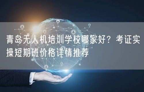 青岛无人机培训学校哪家好?考证实操短期班价格详情推荐 青岛无人机培训学校哪家好?考证实操短期班价格详情推荐