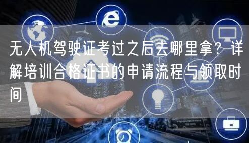 无人机驾驶证考过之后去哪里拿?详解培训合格证书的申请流程与领取时间 无人机驾驶证考过之后去哪里拿?详解培训合格证书的申请流程与领取时间