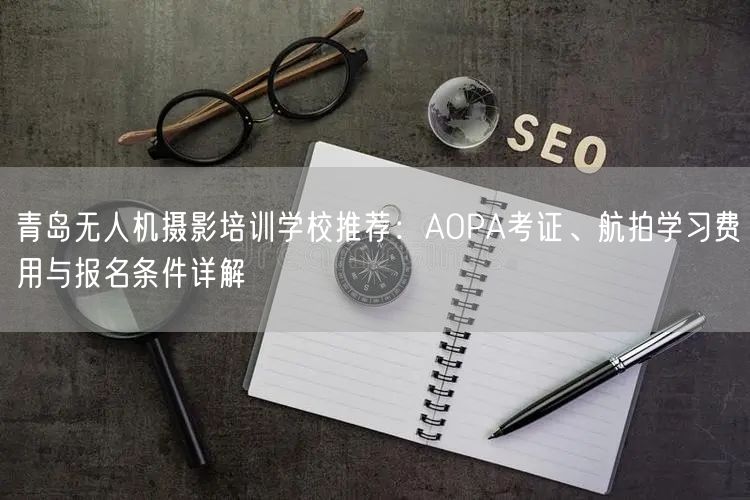 青岛无人机摄影培训学校推荐:AOPA考证、航拍学习费用与报名条件详解 青岛无人机摄影培训学校推荐:AOPA考证、航拍学习费用与报名条件详解