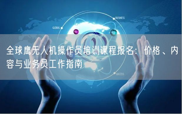 全球鹰无人机操作员培训课程报名:价格、内容与业务员工作指南 全球鹰无人机操作员培训课程报名:价格、内容与业务员工作指南