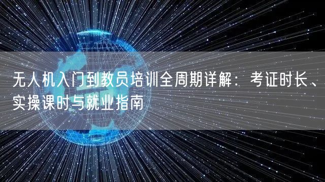 无人机入门到教员培训全周期详解:考证时长、实操课时与就业指南 无人机入门到教员培训全周期详解:考证时长、实操课时与就业指南