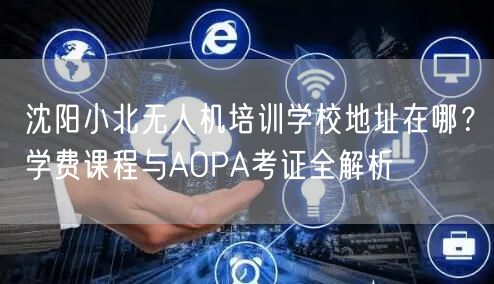 沈阳小北无人机培训学校地址在哪？学费课程与AOPA考证全解析