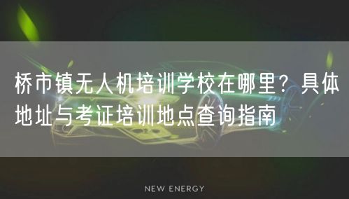 桥市镇无人机培训学校在哪里?具体地址与考证培训地点查询指南 桥市镇无人机培训学校在哪里?具体地址与考证培训地点查询指南