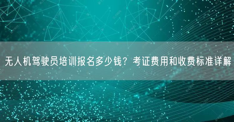 无人机驾驶员培训报名多少钱?考证费用和收费标准详解 无人机驾驶员培训报名多少钱?考证费用和收费标准详解