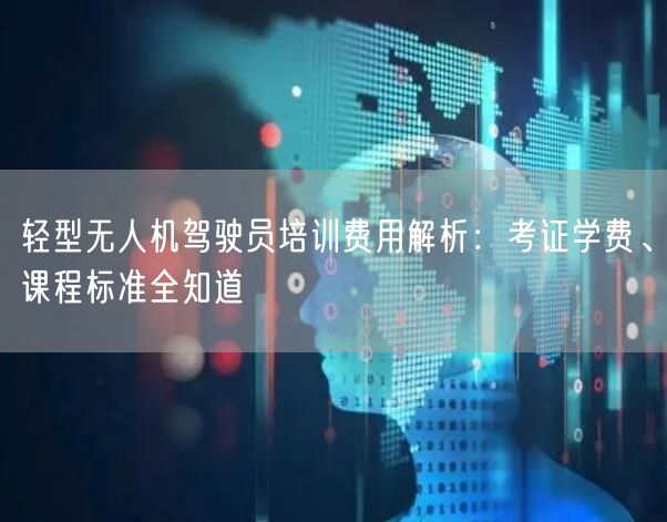 轻型无人机驾驶员培训费用解析:考证学费、课程标准全知道 轻型无人机驾驶员培训费用解析:考证学费、课程标准全知道