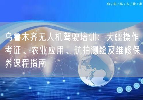 乌鲁木齐无人机驾驶培训:大疆操作考证、农业应用、航拍测绘及维修保养课程指南 乌鲁木齐无人机驾驶培训:大疆操作考证、农业应用、航拍测绘及维修保养课程指南