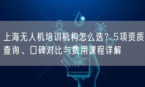 上海无人机培训机构怎么选?5项资质查询、口碑对比与费用课程详解 上海无人机培训机构怎么选?5项资质查询、口碑对比与费用课程详解