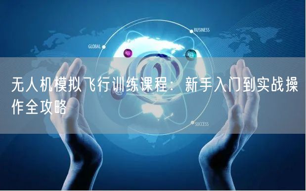 无人机模拟飞行训练课程:新手入门到实战操作全攻略 无人机模拟飞行训练课程:新手入门到实战操作全攻略